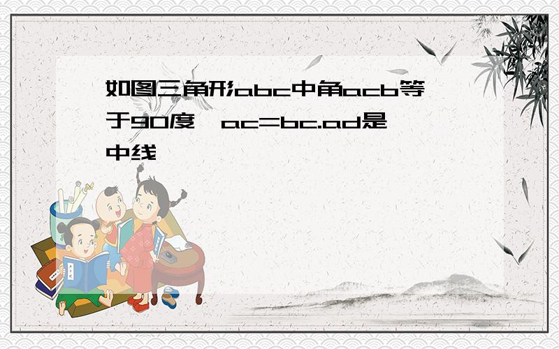 如图三角形abc中角acb等于90度,ac=bc.ad是中线