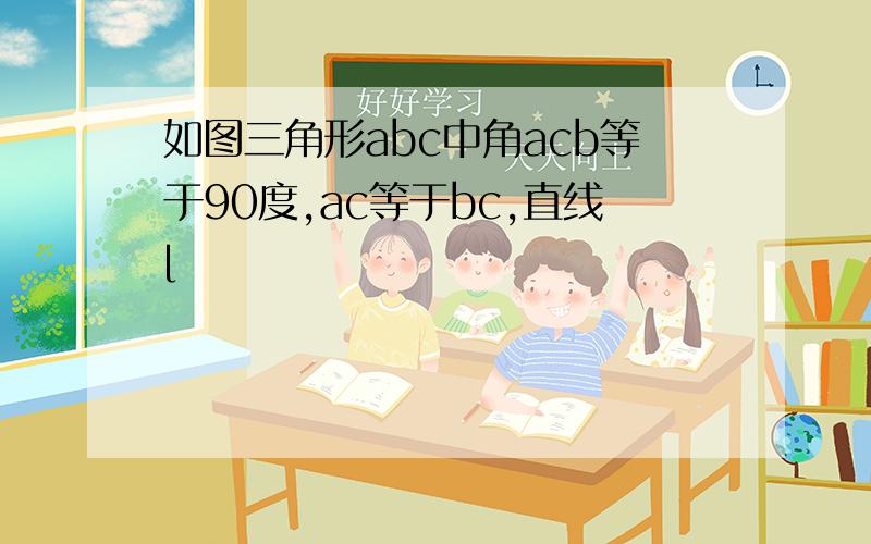 如图三角形abc中角acb等于90度,ac等于bc,直线l