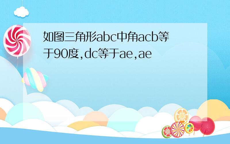 如图三角形abc中角acb等于90度,dc等于ae,ae