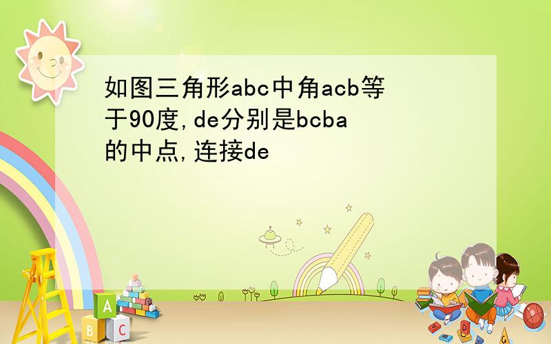 如图三角形abc中角acb等于90度,de分别是bcba的中点,连接de