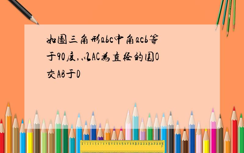 如图三角形abc中角acb等于90度,以AC为直径的圆O交AB于D