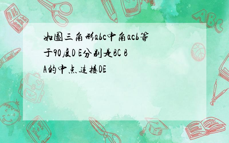 如图三角形abc中角acb等于90度D E分别是BC BA的中点连接DE