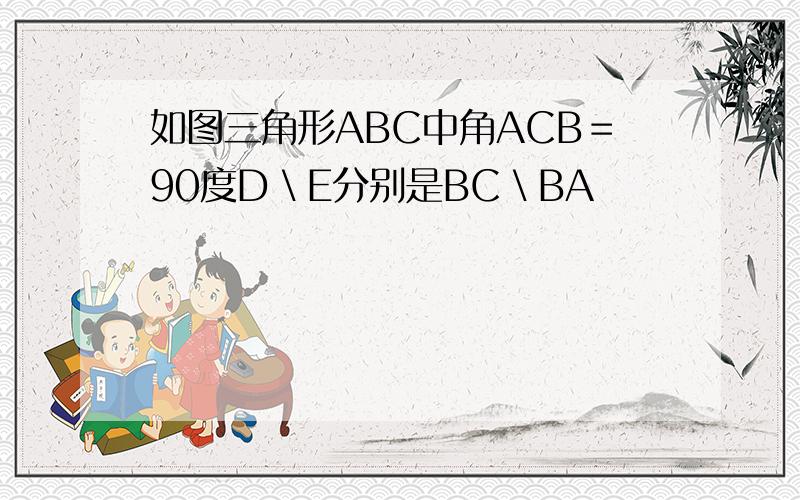 如图三角形ABC中角ACB＝90度D＼E分别是BC＼BA