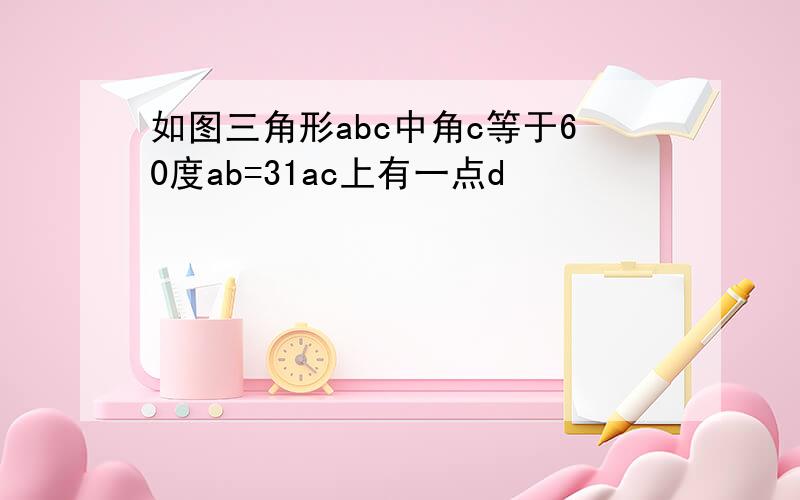 如图三角形abc中角c等于60度ab=31ac上有一点d