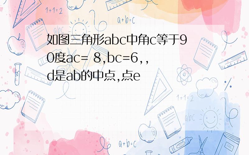 如图三角形abc中角c等于90度ac= 8,bc=6,,d是ab的中点,点e