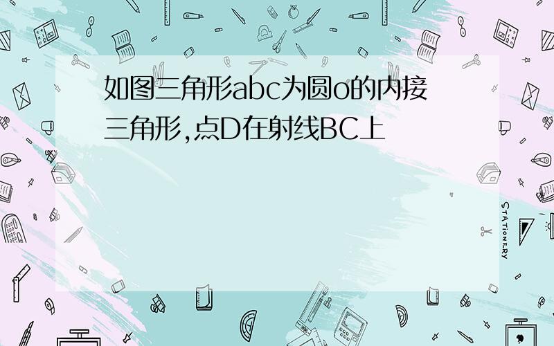 如图三角形abc为圆o的内接三角形,点D在射线BC上