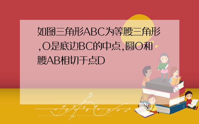 如图三角形ABC为等腰三角形,O是底边BC的中点,圆O和腰AB相切于点D