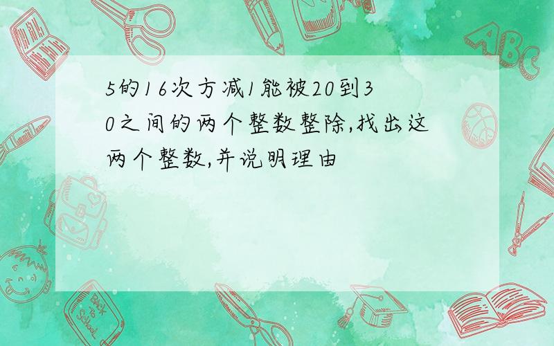 5的16次方减1能被20到30之间的两个整数整除,找出这两个整数,并说明理由