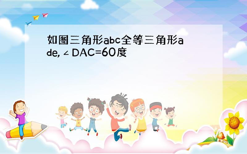 如图三角形abc全等三角形ade,∠DAC=60度