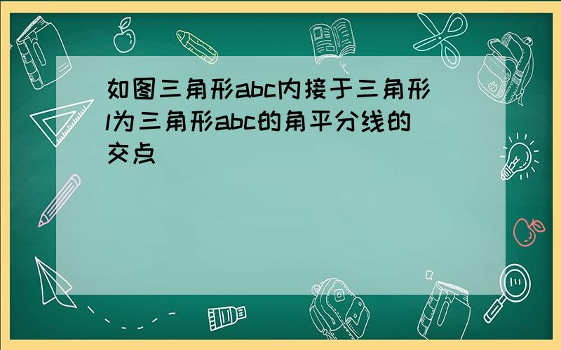 如图三角形abc内接于三角形l为三角形abc的角平分线的交点