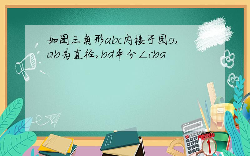 如图三角形abc内接于园o,ab为直径,bd平分∠cba