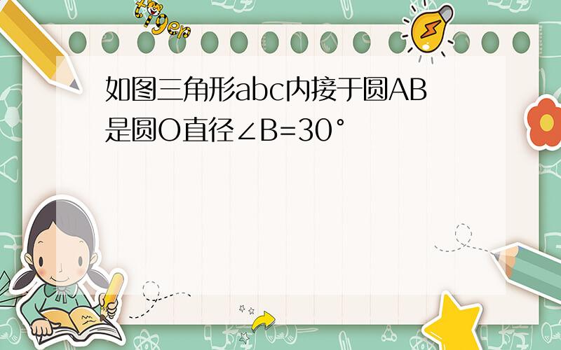 如图三角形abc内接于圆AB是圆O直径∠B=30°