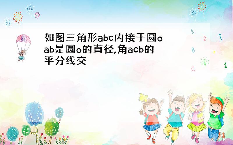 如图三角形abc内接于圆o ab是圆o的直径,角acb的平分线交