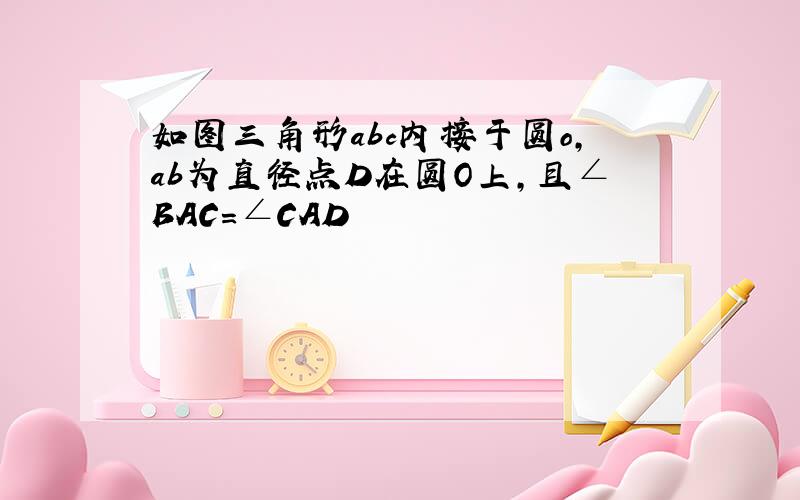 如图三角形abc内接于圆o,ab为直径点D在圆O上,且∠BAC=∠CAD