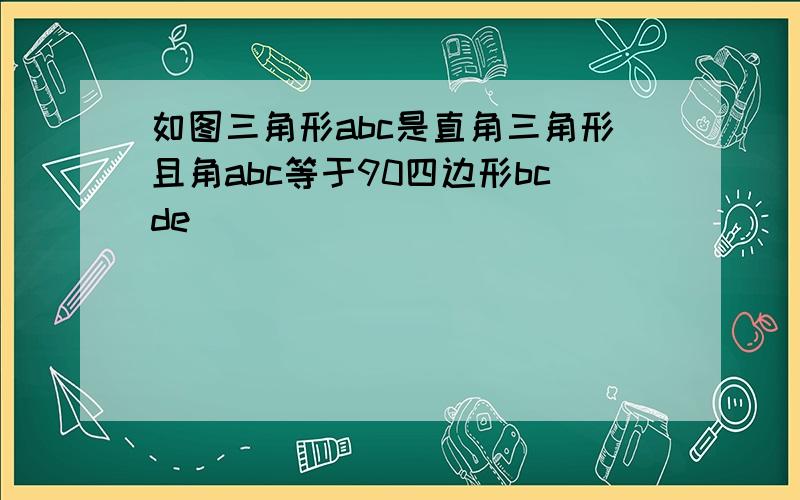 如图三角形abc是直角三角形且角abc等于90四边形bcde