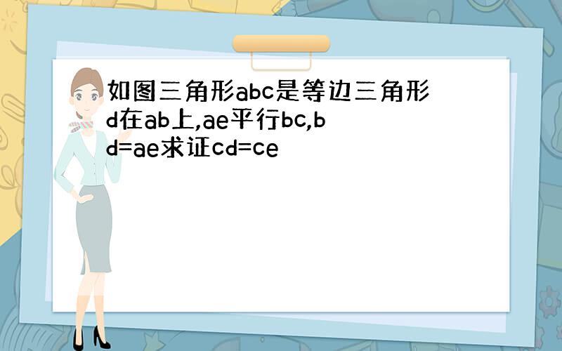 如图三角形abc是等边三角形d在ab上,ae平行bc,bd=ae求证cd=ce