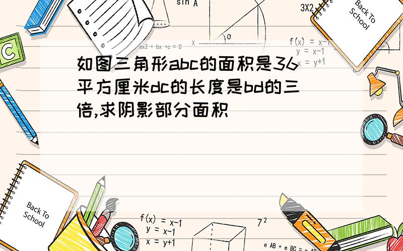 如图三角形abc的面积是36平方厘米dc的长度是bd的三倍,求阴影部分面积