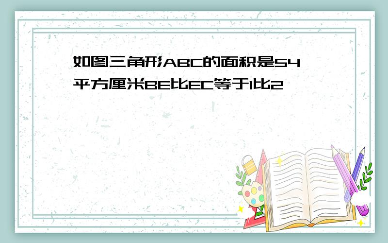 如图三角形ABC的面积是54平方厘米BE比EC等于1比2