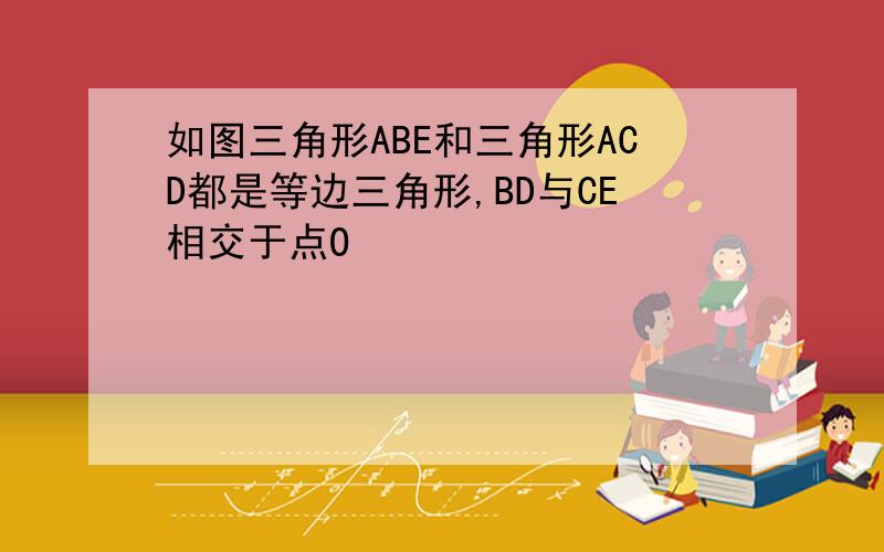 如图三角形ABE和三角形ACD都是等边三角形,BD与CE相交于点O