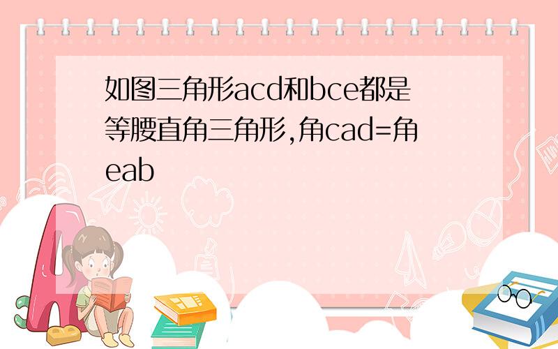 如图三角形acd和bce都是等腰直角三角形,角cad=角eab