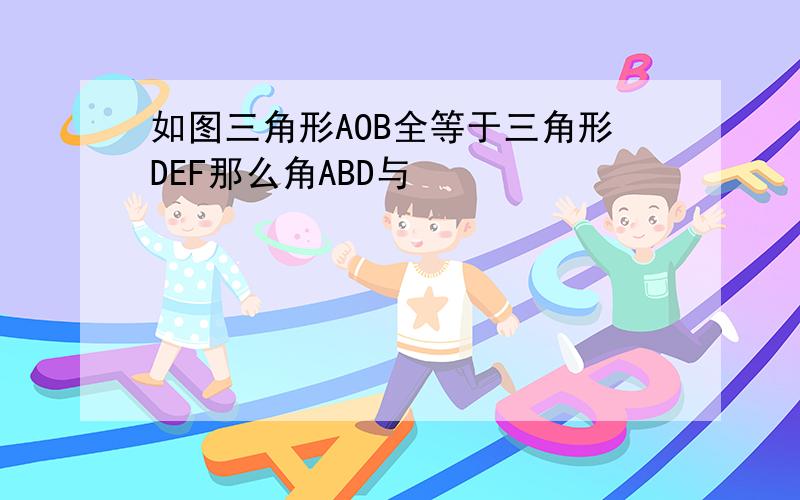 如图三角形AOB全等于三角形DEF那么角ABD与