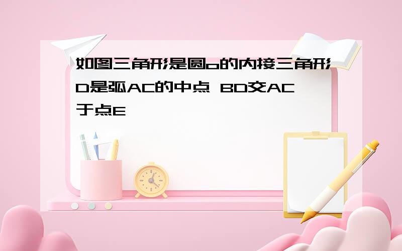 如图三角形是圆o的内接三角形D是弧AC的中点 BD交AC于点E