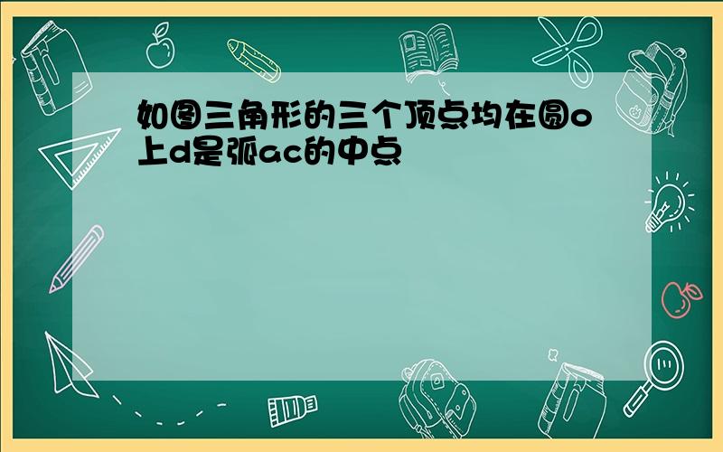 如图三角形的三个顶点均在圆o上d是弧ac的中点