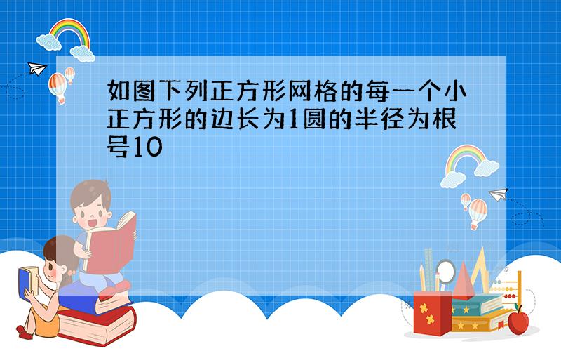 如图下列正方形网格的每一个小正方形的边长为1圆的半径为根号10