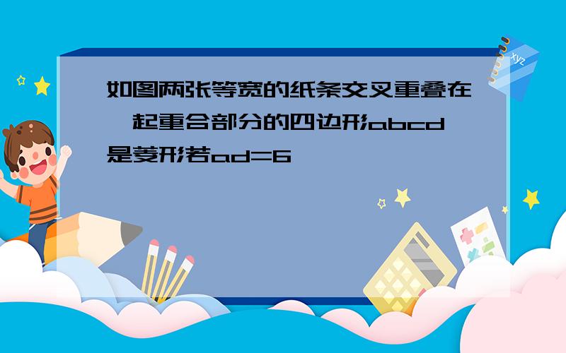 如图两张等宽的纸条交叉重叠在一起重合部分的四边形abcd是菱形若ad=6