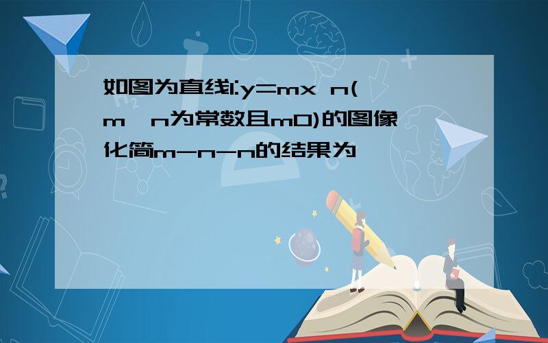 如图为直线l:y=mx n(m,n为常数且m0)的图像,化简m-n-n的结果为