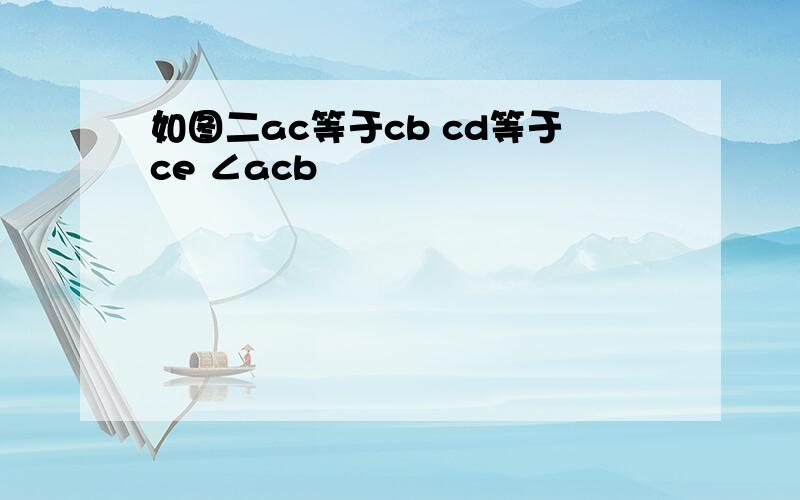 如图二ac等于cb cd等于ce ∠acb