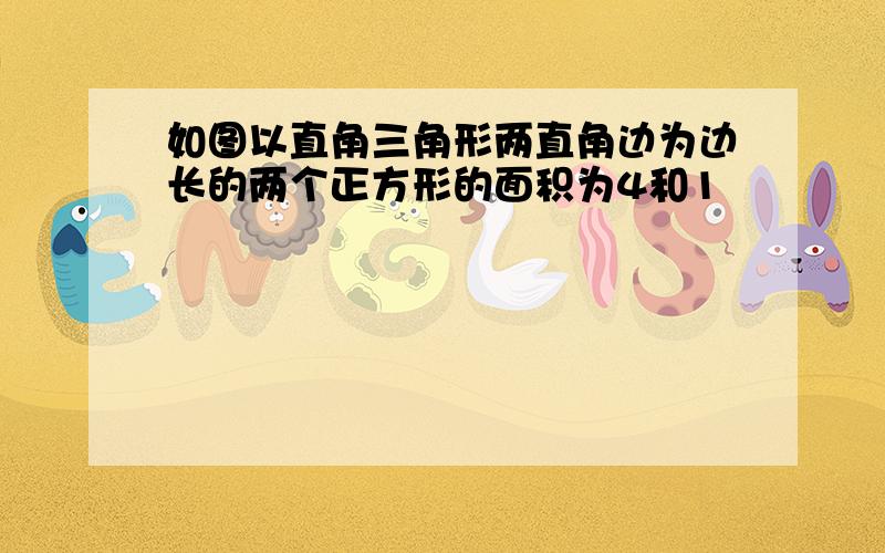 如图以直角三角形两直角边为边长的两个正方形的面积为4和1