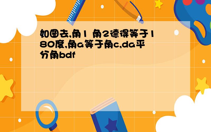 如图去,角1 角2德得等于180度,角a等于角c,da平分角bdf