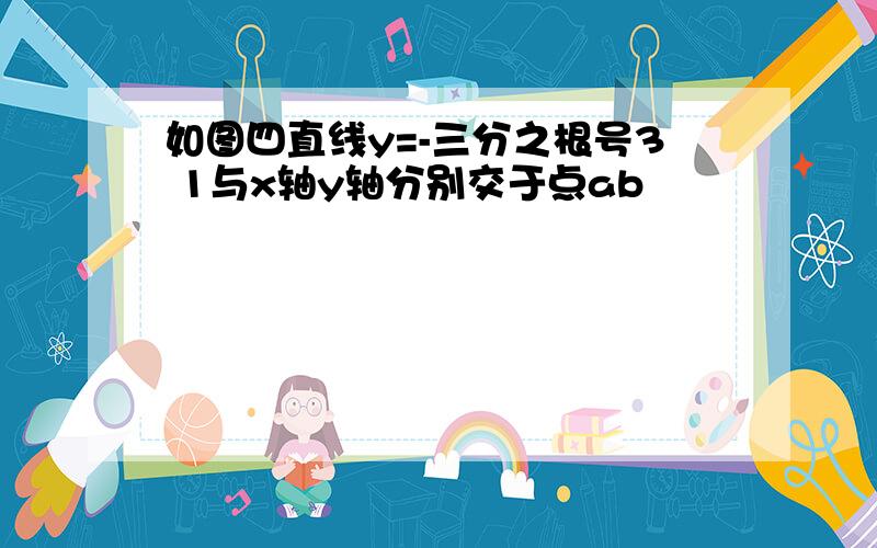 如图四直线y=-三分之根号3 1与x轴y轴分别交于点ab