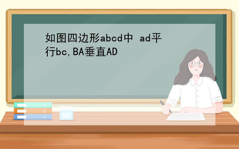 如图四边形abcd中 ad平行bc,BA垂直AD