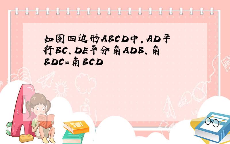 如图四边形ABCD中,AD平行BC,DE平分角ADB,角BDC=角BCD