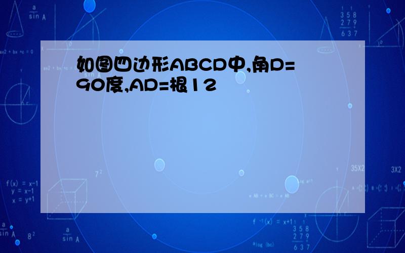 如图四边形ABCD中,角D=90度,AD=根12