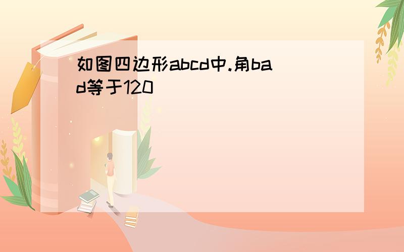 如图四边形abcd中.角bad等于120