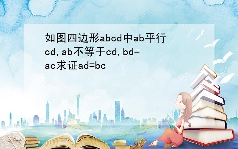 如图四边形abcd中ab平行cd,ab不等于cd,bd=ac求证ad=bc