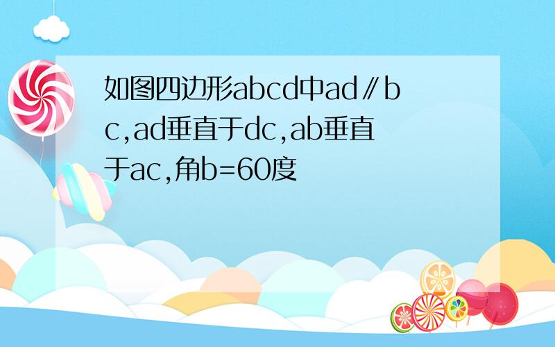 如图四边形abcd中ad∥bc,ad垂直于dc,ab垂直于ac,角b=60度