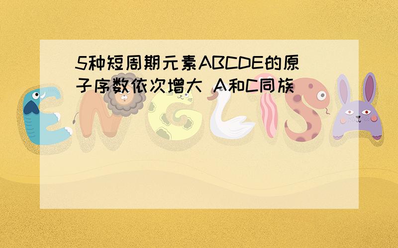 5种短周期元素ABCDE的原子序数依次增大 A和C同族