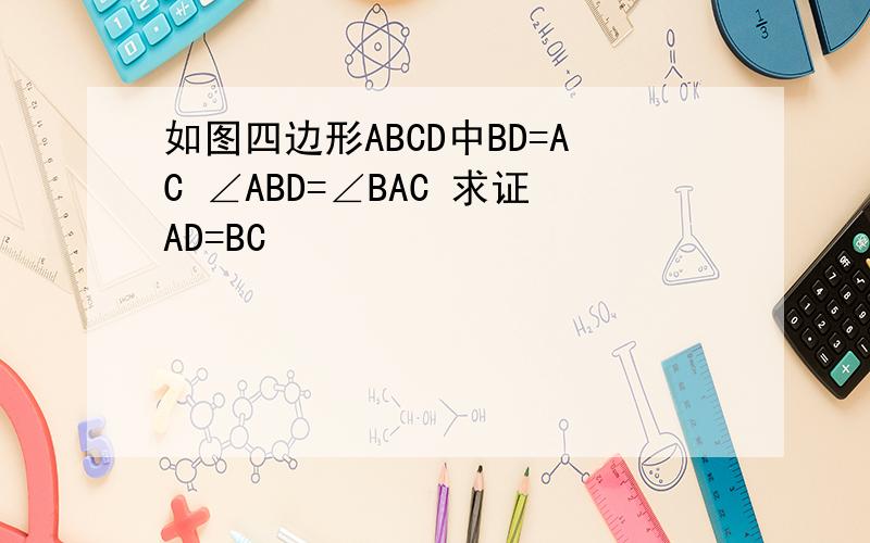 如图四边形ABCD中BD=AC ∠ABD=∠BAC 求证AD=BC