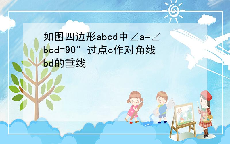 如图四边形abcd中∠a=∠bcd=90°过点c作对角线bd的垂线