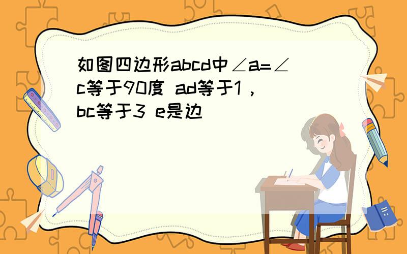 如图四边形abcd中∠a=∠c等于90度 ad等于1 ,bc等于3 e是边