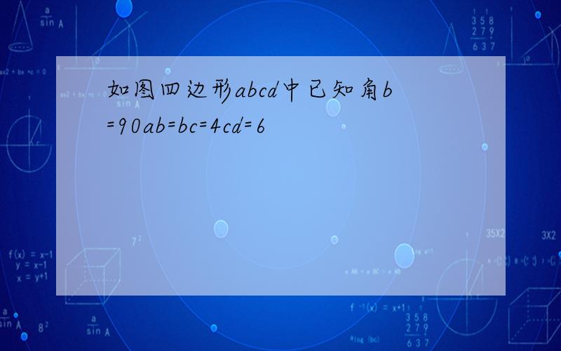 如图四边形abcd中已知角b=90ab=bc=4cd=6