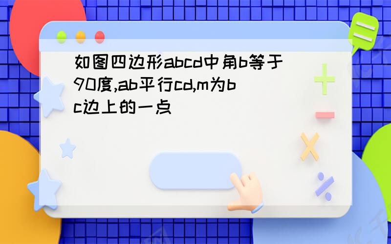 如图四边形abcd中角b等于90度,ab平行cd,m为bc边上的一点