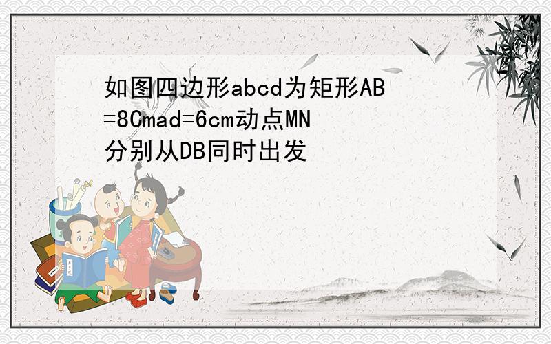 如图四边形abcd为矩形AB=8Cmad=6cm动点MN分别从DB同时出发