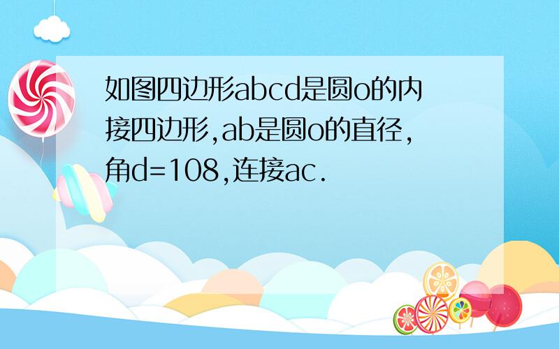 如图四边形abcd是圆o的内接四边形,ab是圆o的直径,角d=108,连接ac.