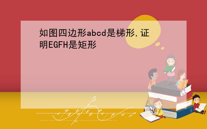 如图四边形abcd是梯形,证明EGFH是矩形