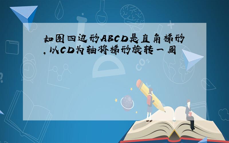 如图四边形ABCD是直角梯形,以CD为轴将梯形旋转一周